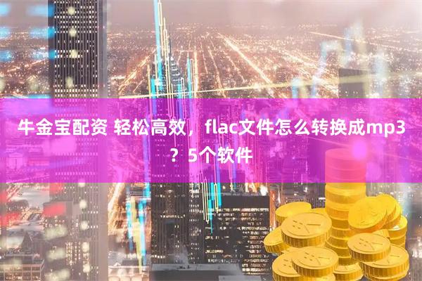 牛金宝配资 轻松高效,flac文件怎么转换成mp3?5个软件