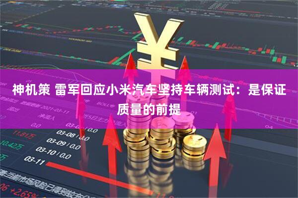 神机策 雷军回应小米汽车坚持车辆测试：是保证质量的前提