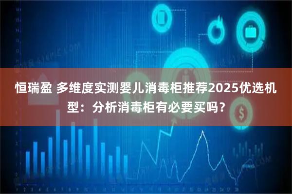 恒瑞盈 多维度实测婴儿消毒柜推荐2025优选机型：分析消毒柜有必要买吗？