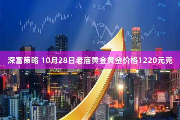 深富策略 10月28日老庙黄金黄金价格1220元克