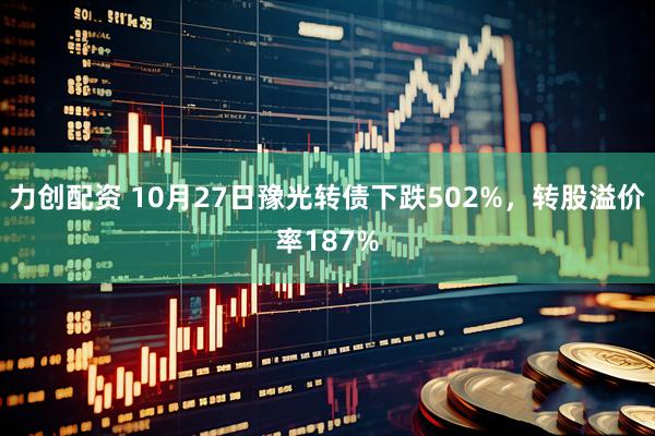 力创配资 10月27日豫光转债下跌502%,转股溢价率187%