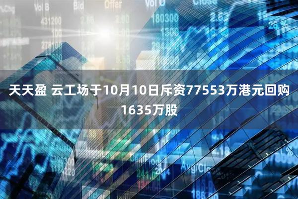 天天盈 云工场于10月10日斥资77553万港元回购1635万股