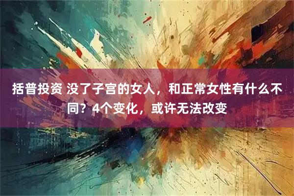 括普投资 没了子宫的女人,和正常女性有什么不同?4个变化,或许无法改变