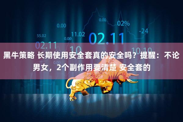黑牛策略 长期使用安全套真的安全吗？提醒：不论男女，2个副作用要清楚 安全套的