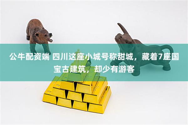 公牛配资端 四川这座小城号称甜城，藏着7座国宝古建筑，却少有游客