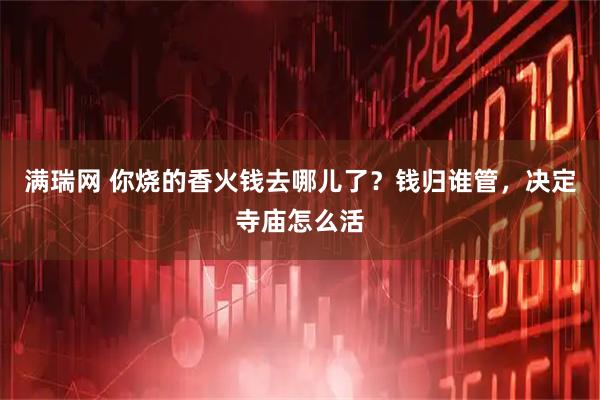 满瑞网 你烧的香火钱去哪儿了？钱归谁管，决定寺庙怎么活