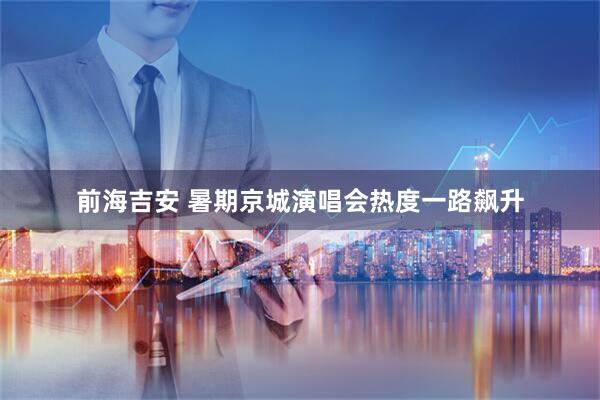 前海吉安 暑期京城演唱会热度一路飙升