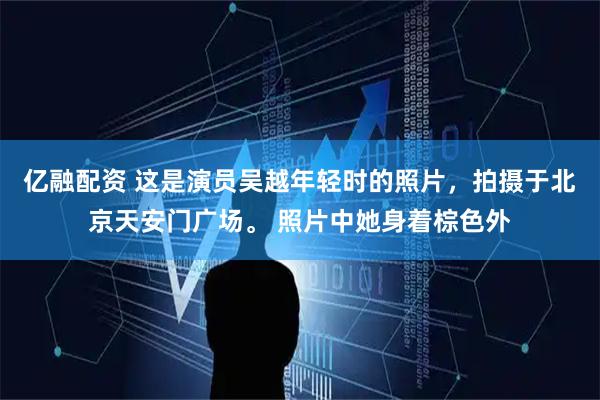 亿融配资 这是演员吴越年轻时的照片，拍摄于北京天安门广场。 照片中她身着棕色外