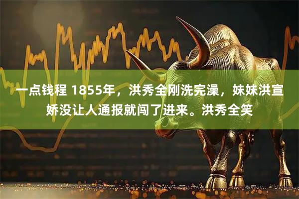 一点钱程 1855年，洪秀全刚洗完澡，妹妹洪宣娇没让人通报就闯了进来。洪秀全笑