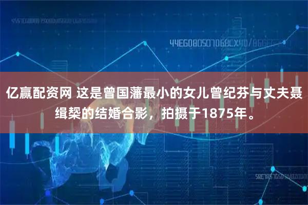 亿赢配资网 这是曾国藩最小的女儿曾纪芬与丈夫聂缉椝的结婚合影，拍摄于1875年。