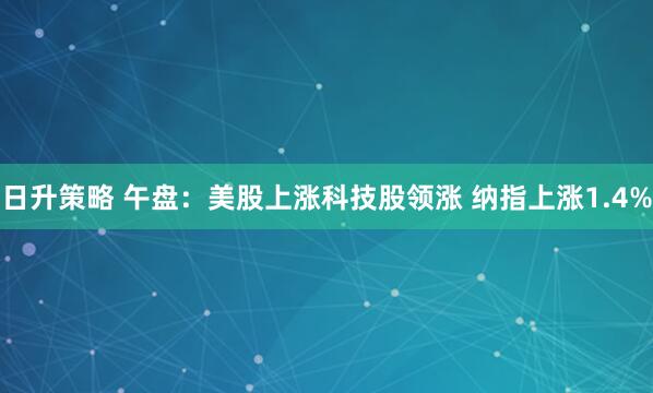 日升策略 午盘：美股上涨科技股领涨 纳指上涨1.4%