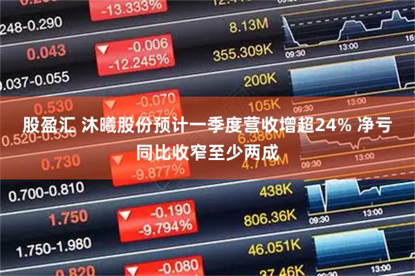 股盈汇 沐曦股份预计一季度营收增超24% 净亏同比收窄至少两成